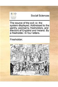 The source of the evil: or, the system displayed. Addressed to the gentry, yeomanry, freeholders, and electors of England and Ireland. By a freeholder