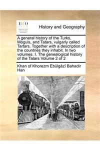 A General History of the Turks, Moguls, and Tatars, Vulgarly Called Tartars. Together with a Description of the Countries They Inhabit. in Two Volumes