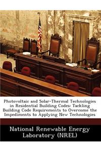 Photovoltaic and Solar-Thermal Technologies in Residential Building Codes: Tackling Building Code Requirements to Overcome the Impediments to Applying