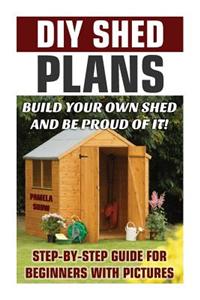 DIY Shed Plans: Build Your Own Shed and Be Proud of It! Step-By-Step Guide for Beginners with Pictures: (Woodworking Basics, DIY Shed,