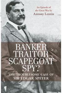 Banker, Traitor, Scapegoat, Spy?: The Troublesome Case of Sir Edgar Speyer: An Episode of the Great War