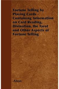 Fortune Telling by Playing Cards - Containing Information on Card Reading, Divination, the Tarot and Other Aspects of Fortune Telling