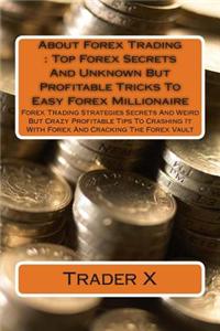 About Forex Trading: Top Forex Secrets and Unknown But Profitable Tricks to Easy Forex Millionaire: Forex Trading Strategies Secrets and We