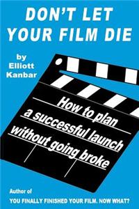 Don't Let Your Film Die: How to Plan a Successful Launch Without Going Broke