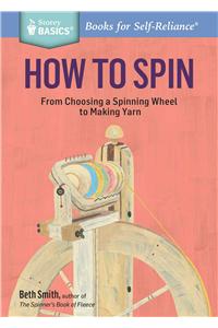 How to Spin: From Choosing a Spinning Wheel to Making Yarn. a Storey Basics(r) Title