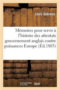Memoires Pour Servir A L'Histoire Attentats Du Gouvernement Anglais Contre Toutes Puissances Europe: Et Particulierement Contre La France, Depuis Le C