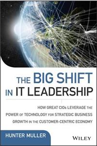 The Big Shift in It Leadership: How Great Cios Leverage the Power of Technology for Strategic Business Growth in the Customer-Centric Economy