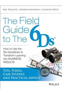 The Field Guide to the 6Ds: How to Use the Six Disciplines to Transform Learning Into Business Results