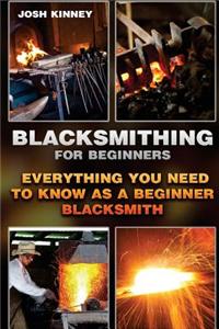 Blacksmithing for Beginners: Everything You Need to Know as a Beginner Blacksmith: (Blacksmith, How to Blacksmith, How to Blacksmithing, Metal Work
