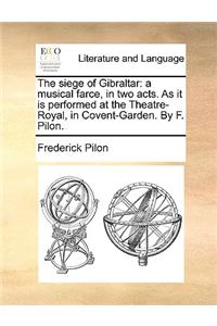 The siege of Gibraltar: a musical farce, in two acts. As it is performed at the Theatre-Royal, in Covent-Garden. By F. Pilon.