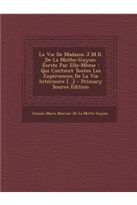 La Vie de Madame J.M.B. de La Mothe-Guyon: Ecrite Par Elle-Meme: Qui Contient Toutes Les Experiences de La Vie Interieure [...]