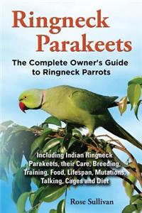 Ringneck Parakeets, the Complete Owner's Guide to Ringneck Parrots, Including Indian Ringneck Parakeets, Their Care, Breeding, Training, Food, Lifespa