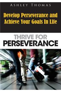 Thrive for Perseverance: Develop Perseverance and Achieve Your Goals in Life