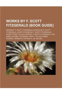 Works by F. Scott Fitzgerald (Study Guide): Books by F. Scott Fitzgerald, Novels by F. Scott Fitzgerald, Short Stories by F. Scott Fitzgerald