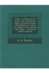 Pubs: A Collection of Hotel, Inn, and Tavern Signs in Great Britain and Ireland, to Which Are Added a Few Foreign Cafe Signs