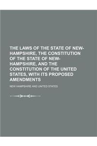 The Laws of the State of New-Hampshire, the Constitution of the State of New-Hampshire, and the Constitution of the United States, with Its Proposed A