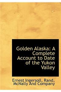 Golden Alaska: A Complete Account to Date of the Yukon Valley