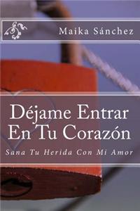 Dejame Entrar En Tu Corazon: Sana Tu Herida Con Mi Amor