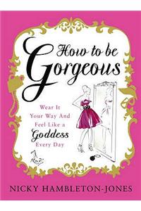 How to be Gorgeous: Wear It Your Way and Feel Like a Goddess Every Day