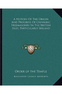 A History of the Origin and Progress of Chivalric Freemasonry in the British Isles, Particularly Ireland
