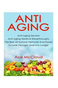 Anti Aging: Anti Aging Secrets: Anti Aging Medical Breakthroughs: The Best All Natural Methods and Foods to Look Younger and Live