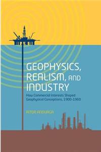 Geophysics, Realism, and Industry: How Commercial Interests Shaped Geophysical Conceptions, 1900-1960
