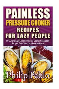 Painless Pressure Cooker Recipes for Lazy People: 50 Surprisingly Simple Pressure Cooker Cookbook Recipes Even Your Lazy Ass Can Cook