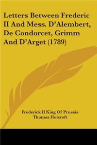 Letters Between Frederic II And Mess. D'Alembert, De Condorcet, Grimm And D'Arget (1789)