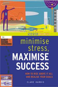 Minimize Stress, Maximize Success: How to Rise Above it All and Realize Your Goals