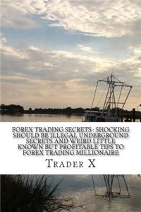 Forex Trading Secrets: Shocking Should Be Illegal Underground Secrets and Weird Little Known But Profitable Tips to Forex Trading Millionaire