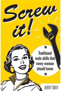 Screw It!: Traditional Male Skills That Every Woman Should Know