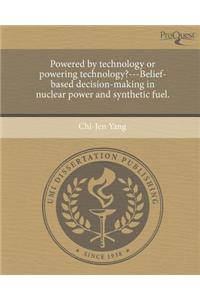 Powered by Technology or Powering Technology?---Belief-Based Decision-Making in Nuclear Power and Synthetic Fuel.