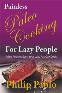 Painless Paleo Cooking for Lazy People: Paleo Recipes Even Your Lazy Ass Can Cook