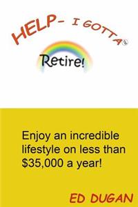 Help-I Gotta Retire: Enjoy an Incredible Lifestyle on Less Than $35,000 a Year!
