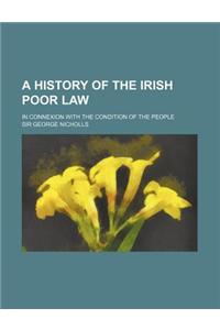 A History of the Irish Poor Law; In Connexion with the Condition of the People