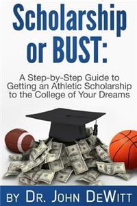 Scholarship or Bust: A Step-By-Step Guide to Getting an Athletic Scholarship to the College of Your Dreams
