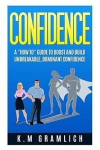 Confidence: A "How To" Guide to Boost and Build Unbreakable, Dominant Confidence
