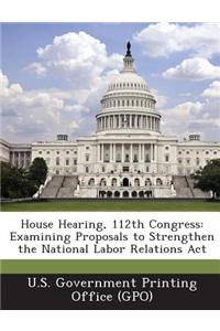 House Hearing, 112th Congress: Examining Proposals to Strengthen the National Labor Relations ACT