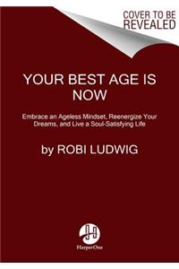 Your Best Age Is Now: Embrace an Ageless Mindset, Reenergize Your Dreams, and Live a Soul-Satisfying Life
