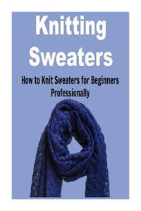 Knitting Sweaters: How to Knit Sweaters for Beginners Professionally: (Knitting - Knitting Sweaters - Knitting Patterns - Knitting Vests)