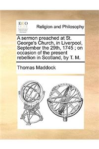 Sermon Preached at St. George's Church, in Liverpool, September the 29th, 1745; On Occasion of the Present Rebellion in Scotland, by T. M.