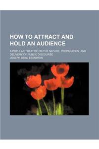 How to Attract and Hold an Audience; A Popular Treatise on the Nature, Preparation, and Delivery of Public Discourse
