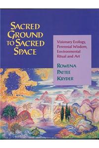 Sacred Ground to Sacred Space: Visionary Ecology, Perennial Wisdom, Environmental Ritual and Art