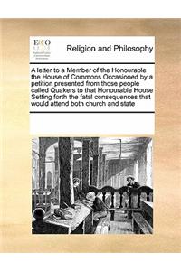 A Letter to a Member of the Honourable the House of Commons Occasioned by a Petition Presented from Those People Called Quakers to That Honourable Hou