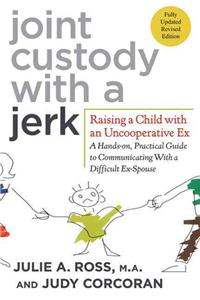 Joint Custody with a Jerk: Raising a Child with an Uncooperative Ex: A Hands-On, Practical Guide to Communicating with a Difficult Ex-Spouse