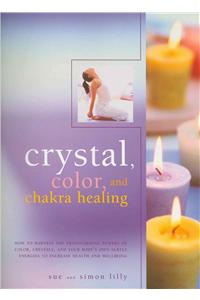 Crystal, Color and Chakra Healing: How to Harness the Transforming Powers of Color, Crystals and Your Body's Own Subtle Energies to Increase Health an