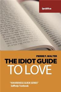The Idiot Guide to Love: Awareness Guide / Selfhelp Textbook