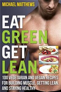 Eat Green Get Lean: 100 Vegetarian and Vegan Recipes for Building Muscle, Getting Lean and Staying Healthy