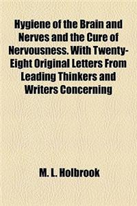 Hygiene of the Brain and Nerves and the Cure of Nervousness. with Twenty-Eight Original Letters from Leading Thinkers and Writers Concerning