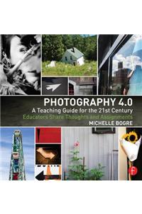 Photography 4.0: A Teaching Guide for the 21st Century: Educators Share Thoughts and Assignments